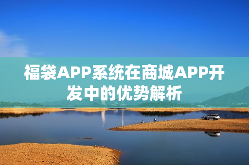 福袋APP系统在商城APP开发中的优势解析 福袋APP系统在商城APP开发中的优势解析