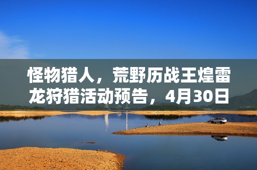 怪物猎人，荒野历战王煌雷龙狩猎活动预告，4月30日盛大开启