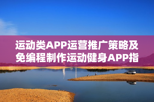 运动类APP运营推广策略及免编程制作运动健身APP指南 运动类APP运营推广策略及免编程制作运动健身APP指南