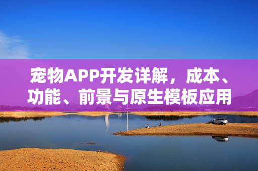宠物APP开发详解,成本、功能、前景与原生模板应用解析 宠物APP开发详解,成本、功能、前景与原生模板应用解析