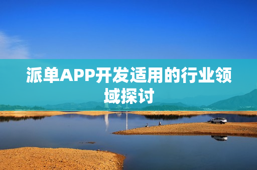 派单APP开发适用的行业领域探讨 派单APP开发适用的行业领域探讨