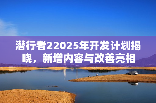 潜行者22025年开发计划揭晓，新增内容与改善亮相