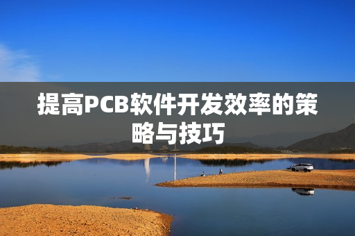 提高PCB软件开发效率的策略与技巧 提高PCB软件开发效率的策略与技巧