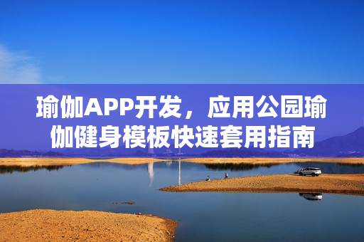 瑜伽APP开发,应用公园瑜伽健身模板快速套用指南 瑜伽APP开发,应用公园瑜伽健身模板快速套用指南