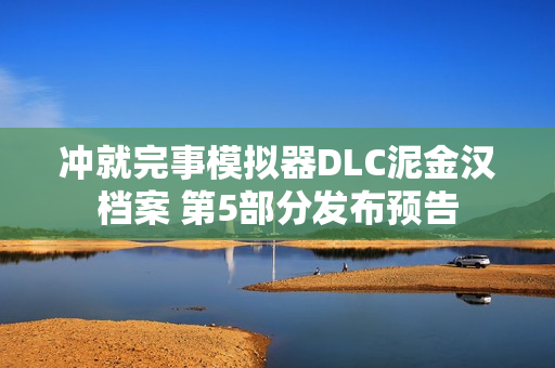 冲就完事模拟器DLC泥金汉档案 第5部分发布预告