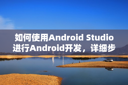 如何使用Android Studio进行Android开发，详细步骤指南