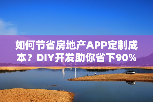 如何节省房地产APP定制成本？DIY开发助你省下90%费用！