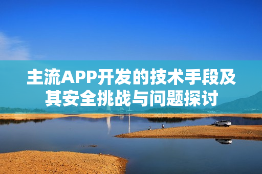主流APP开发的技术手段及其安全挑战与问题探讨