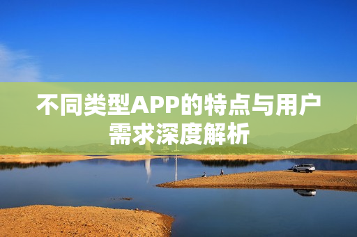 不同类型APP的特点与用户需求深度解析