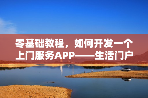 零基础教程，如何开发一个上门服务APP——生活门户APP开发指南