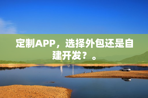定制APP,选择外包还是自建开发?。 定制APP,选择外包还是自建开发?。