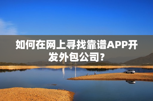 如何在网上寻找靠谱APP开发外包公司? 如何在网上寻找靠谱APP开发外包公司?