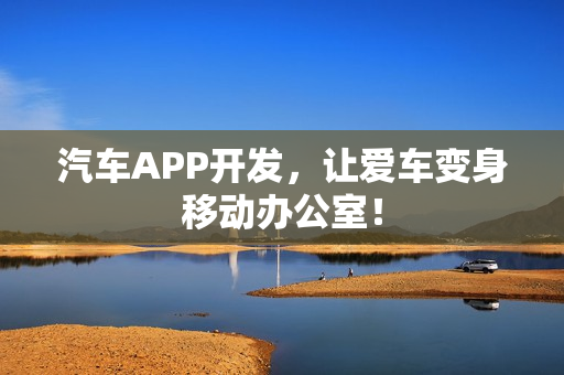 汽车APP开发,让爱车变身移动办公室! 汽车APP开发,让爱车变身移动办公室!