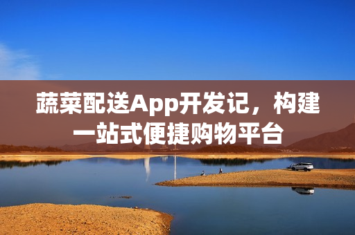 蔬菜配送App开发记，构建一站式便捷购物平台