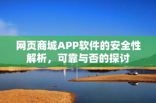 网页商城APP软件的安全性解析，可靠与否的探讨