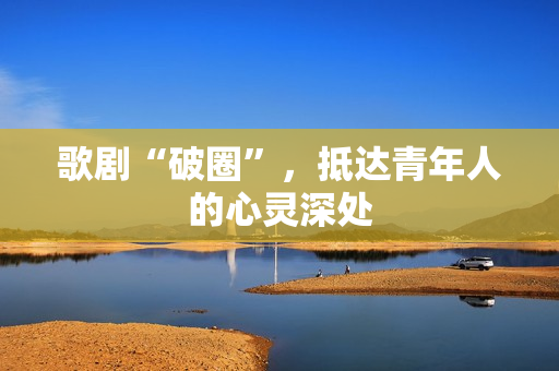 歌剧“破圈”，抵达青年人的心灵深处