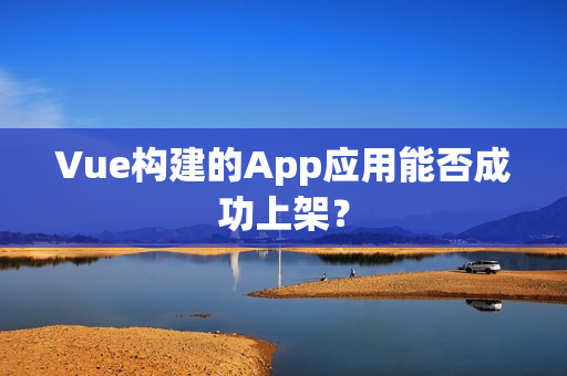 Vue构建的App应用能否成功上架？