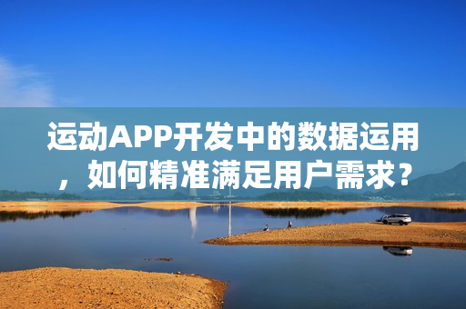 运动APP开发中的数据运用，如何精准满足用户需求？