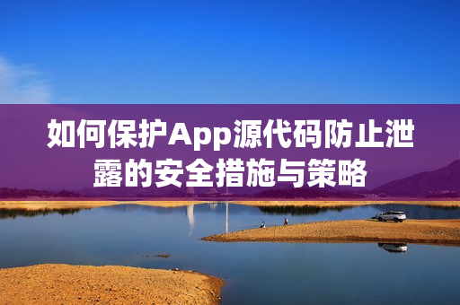 如何保护App源代码防止泄露的安全措施与策略