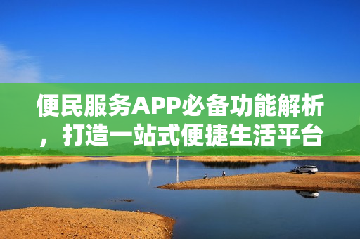 便民服务APP必备功能解析，打造一站式便捷生活平台
