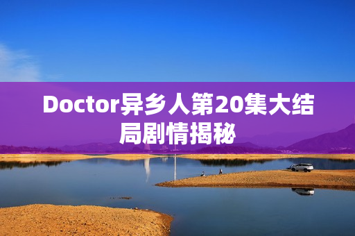 Doctor异乡人第20集大结局剧情揭秘