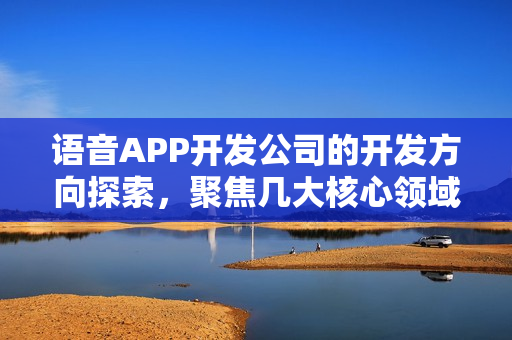 语音APP开发公司的开发方向探索，聚焦几大核心领域