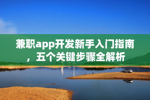 兼职app开发新手入门指南,五个关键步骤全解析 兼职app开发新手入门指南,五个关键步骤全解析