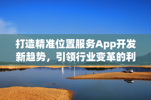 打造精准位置服务App开发新趋势，引领行业变革的利器