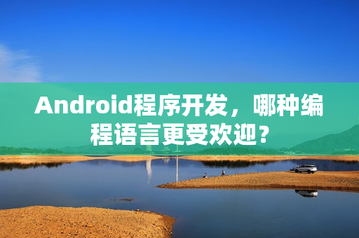 Android程序开发,哪种编程语言更受欢迎? Android程序开发,哪种编程语言更受欢迎?