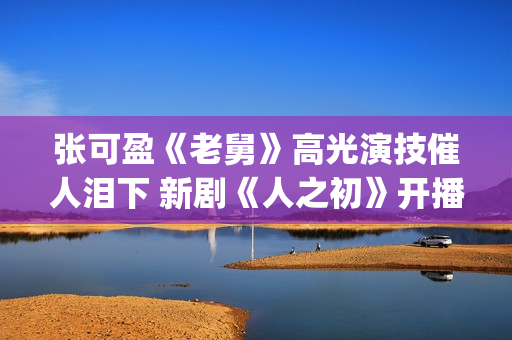 张可盈《老舅》高光演技催人泪下 新剧《人之初》开播再踏追凶之旅(张可盈《老舅》再饰律师)