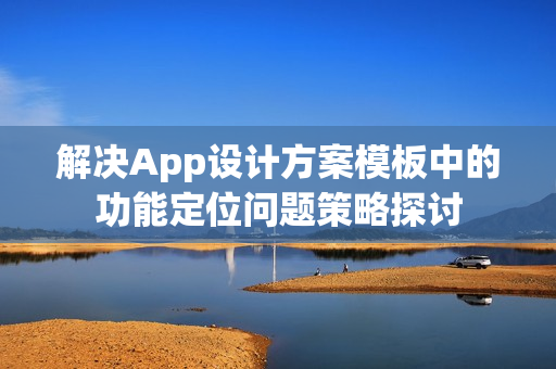 解决App设计方案模板中的功能定位问题策略探讨