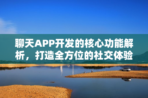 聊天APP开发的核心功能解析,打造全方位的社交体验标题 聊天APP开发的核心功能解析,打造全方位的社交体验标题