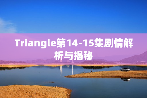 Triangle第14-15集剧情解析与揭秘