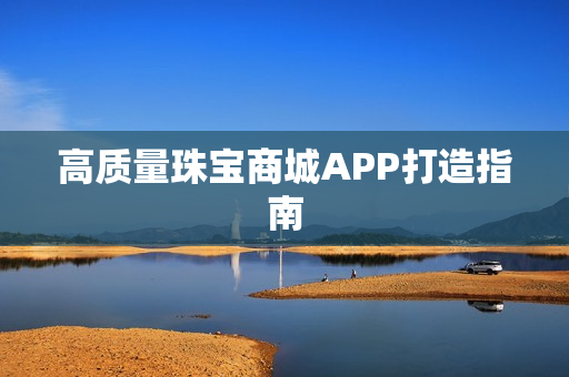 高质量珠宝商城APP打造指南 高质量珠宝商城APP打造指南