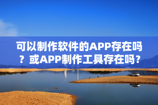 可以制作软件的APP存在吗？或APP制作工具存在吗？