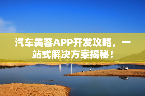 汽车美容APP开发攻略,一站式解决方案揭秘! 汽车美容APP开发攻略,一站式解决方案揭秘!