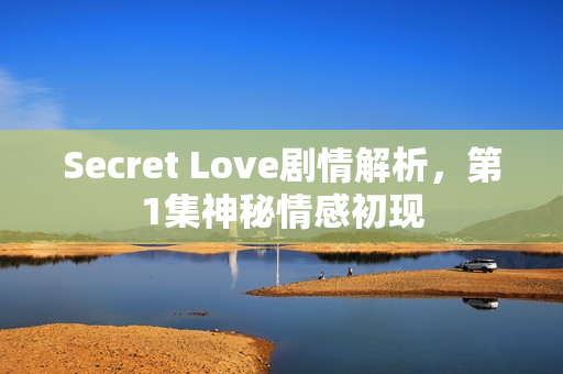Secret Love剧情解析，第1集神秘情感初现