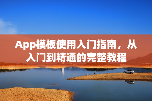 App模板使用入门指南,从入门到精通的完整教程 App模板使用入门指南,从入门到精通的完整教程