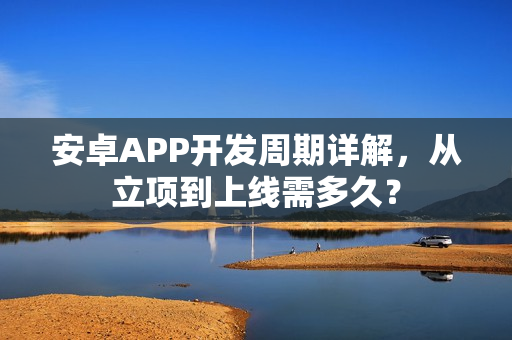 安卓APP开发周期详解，从立项到上线需多久？