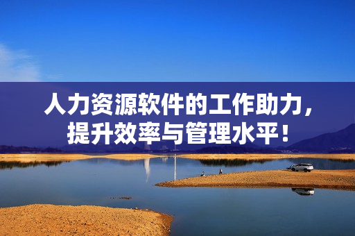 人力资源软件的工作助力，提升效率与管理水平！