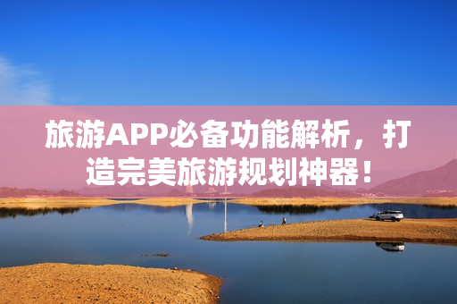 旅游APP必备功能解析，打造完美旅游规划神器！