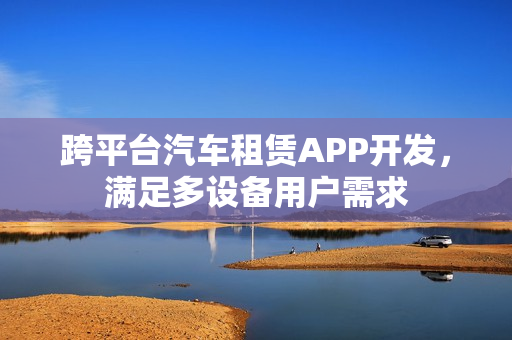 跨平台汽车租赁APP开发,满足多设备用户需求 跨平台汽车租赁APP开发,满足多设备用户需求
