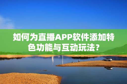如何为直播APP软件添加特色功能与互动玩法? 如何为直播APP软件添加特色功能与互动玩法?