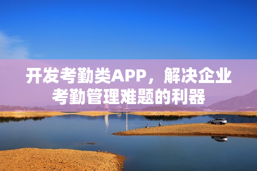 开发考勤类APP,解决企业考勤管理难题的利器 开发考勤类APP,解决企业考勤管理难题的利器