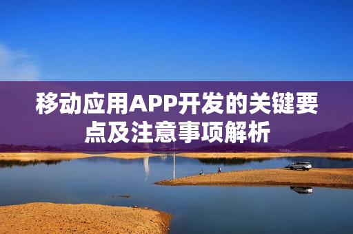移动应用APP开发的关键要点及注意事项解析 移动应用APP开发的关键要点及注意事项解析