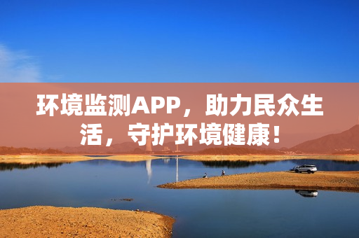 环境监测APP,助力民众生活,守护环境健康! 环境监测APP,助力民众生活,守护环境健康!