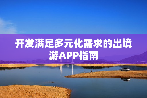 开发满足多元化需求的出境游APP指南