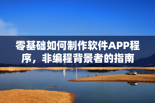 零基础如何制作软件APP程序，非编程背景者的指南
