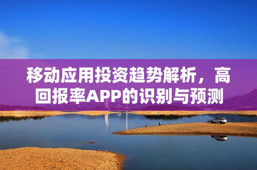 移动应用投资趋势解析，高回报率APP的识别与预测