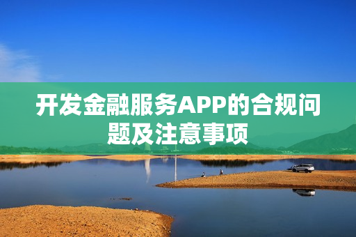 开发金融服务APP的合规问题及注意事项